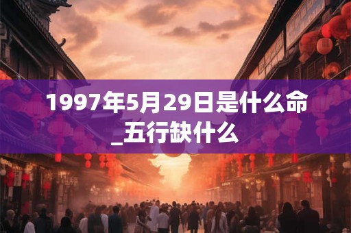 1997年5月29日是什么命_五行缺什么