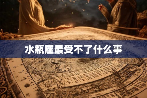 水瓶座最受不了什么事 水瓶座最受不了什么事