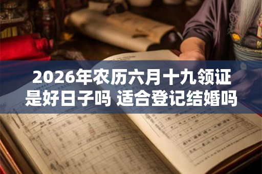 2026年农历六月十九领证是好日子吗 适合登记结婚吗
