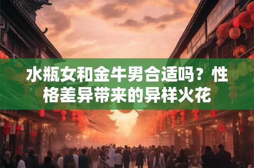 水瓶女和金牛男合适吗？性格差异带来的异样火花