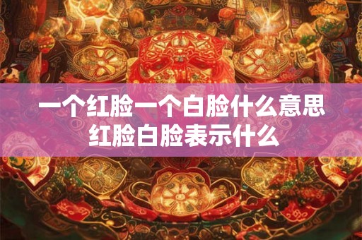一个红脸一个白脸什么意思 红脸白脸表示什么