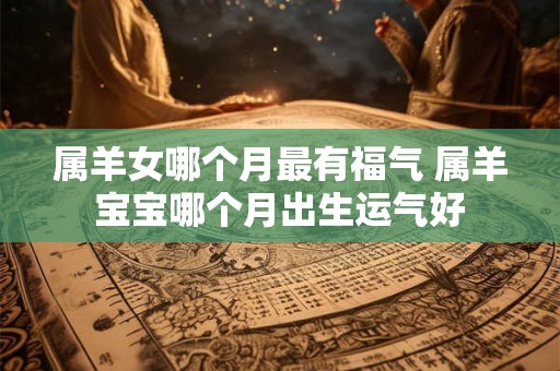 属羊女哪个月最有福气 属羊宝宝哪个月出生运气好