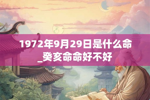 1972年9月29日是什么命_癸亥命命好不好 1972年9月29日是什么命_癸亥命命好不好