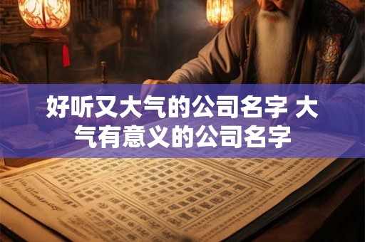 好听又大气的公司名字 大气有意义的公司名字 好听又大气的公司名字 大气有意义的公司名字
