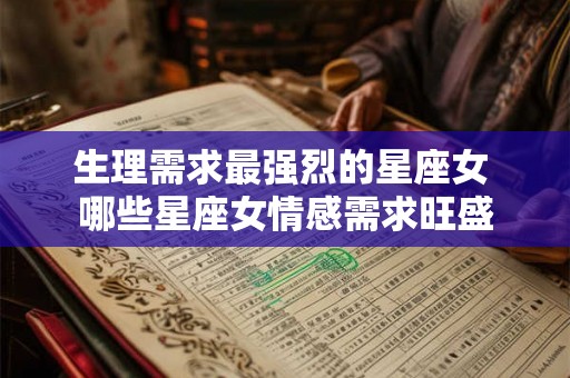 生理需求最强烈的星座女 哪些星座女情感需求旺盛