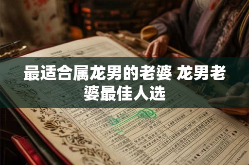 最适合属龙男的老婆 龙男老婆最佳人选