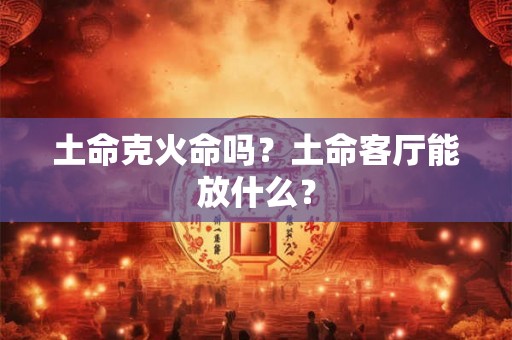 土命克火命吗？土命客厅能放什么？