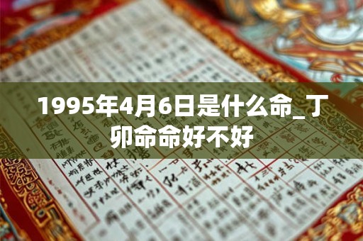 1995年4月6日是什么命_丁卯命命好不好 1995年4月6日是什么命_丁卯命命好不好