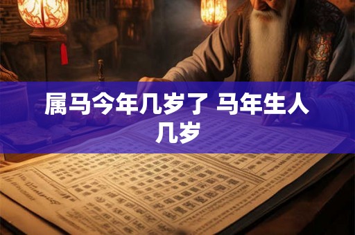 属马今年几岁了 马年生人几岁 属马今年几岁了 马年生人几岁