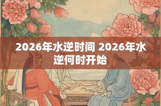2026年水逆时间 2026年水逆何时开始 2026年水逆时间 2026年水逆何时开始