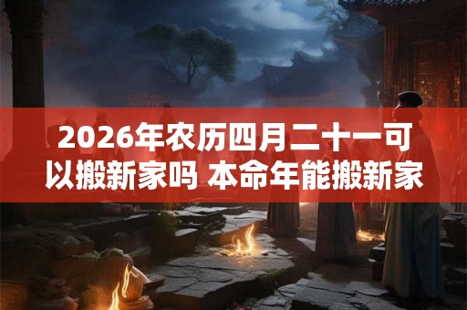 2026年农历四月二十一可以搬新家吗 本命年能搬新家吗