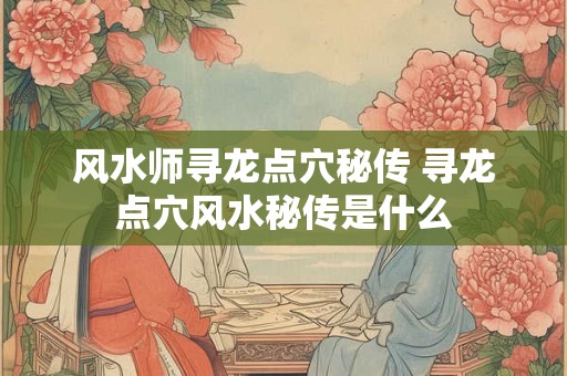 风水师寻龙点穴秘传 寻龙点穴风水秘传是什么