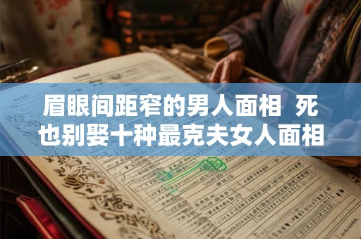眉眼间距窄的男人面相  死也别娶十种最克夫女人面相