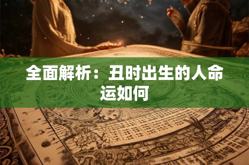 全面解析：丑时出生的人命运如何