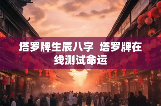 塔罗牌生辰八字 塔罗牌在线测试命运 塔罗牌生辰八字 塔罗牌在线测试命运