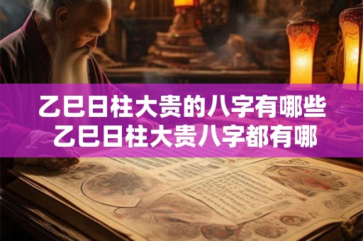 乙巳日柱大贵的八字有哪些 乙巳日柱大贵八字都有哪些