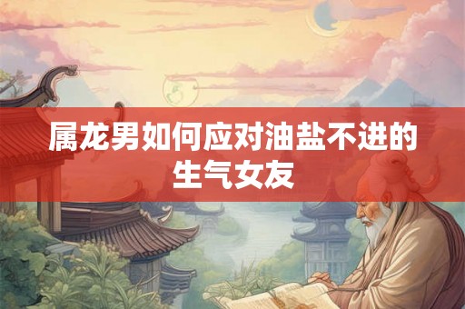 属龙男如何应对油盐不进的生气女友
