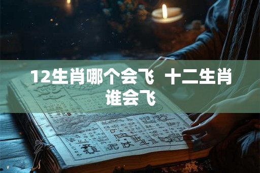 12生肖哪个会飞  十二生肖谁会飞