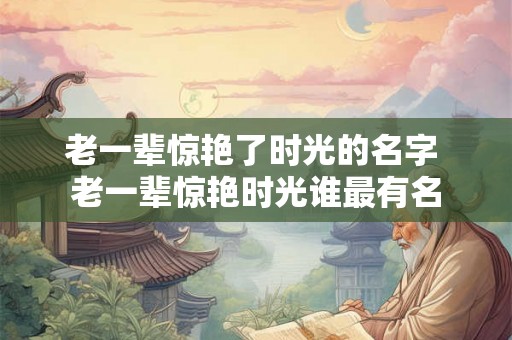 老一辈惊艳了时光的名字 老一辈惊艳时光谁最有名