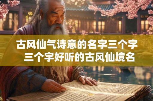古风仙气诗意的名字三个字 三个字好听的古风仙境名字 古风仙气诗意的名字三个字 三个字好听的古风仙境名字