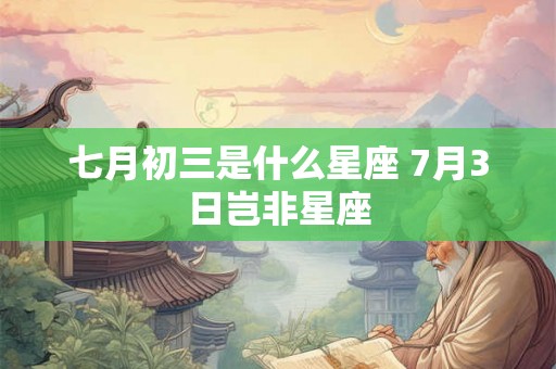七月初三是什么星座 7月3日岂非星座