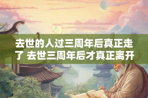 去世的人过三周年后真正走了 去世三周年后才真正离开