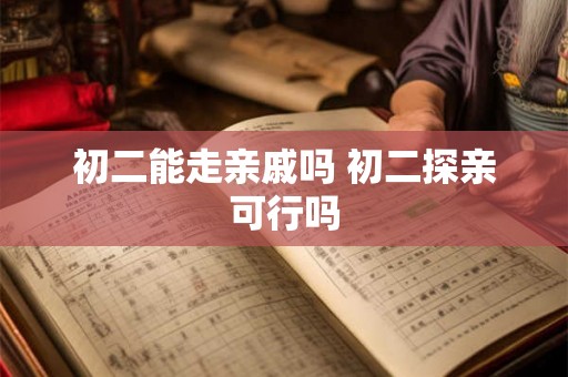 初二能走亲戚吗 初二探亲可行吗 初二能走亲戚吗 初二探亲可行吗