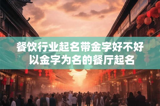 餐饮行业起名带金字好不好 以金字为名的餐厅起名