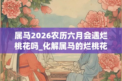 属马2026农历六月会遇烂桃花吗_化解属马的烂桃花