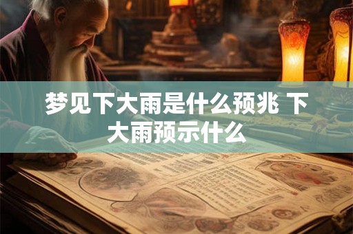 梦见下大雨是什么预兆 下大雨预示什么