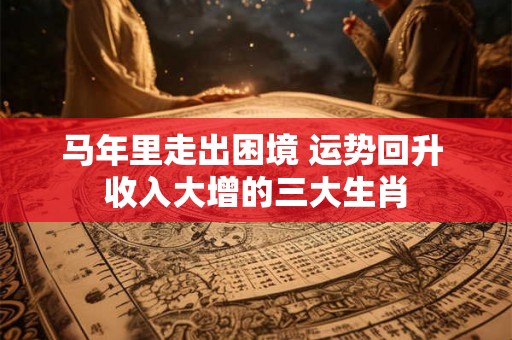 马年里走出困境 运势回升 收入大增的三大生肖 马年里走出困境 运势回升 收入大增的三大生肖