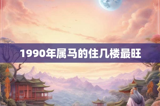 1990年属马的住几楼最旺