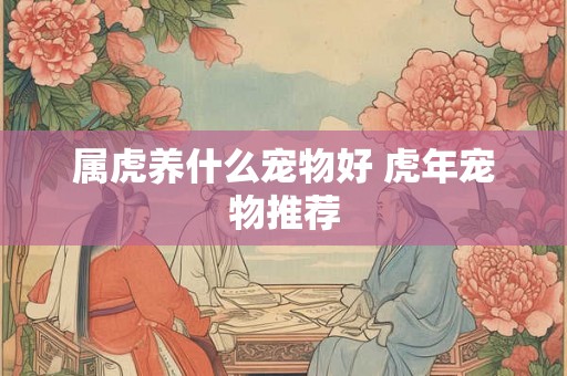 属虎养什么宠物好 虎年宠物推荐 属虎养什么宠物好 虎年宠物推荐