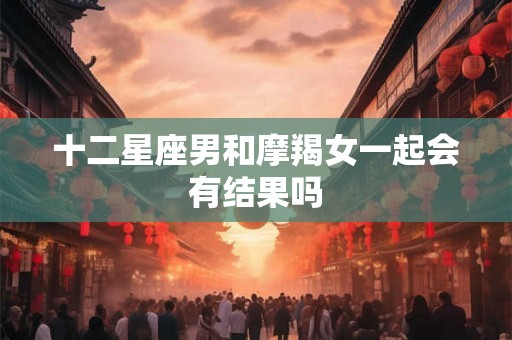 十二星座男和摩羯女一起会有结果吗 十二星座男和摩羯女一起会有结果吗