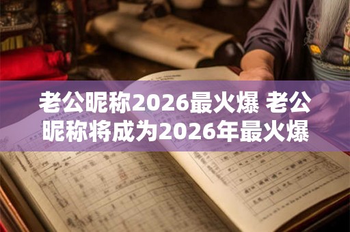 老公昵称2026最火爆 老公昵称将成为2026年最火爆的关键词吗 老公昵称2026最火爆 老公昵称将成为2026年最火爆的关键词吗