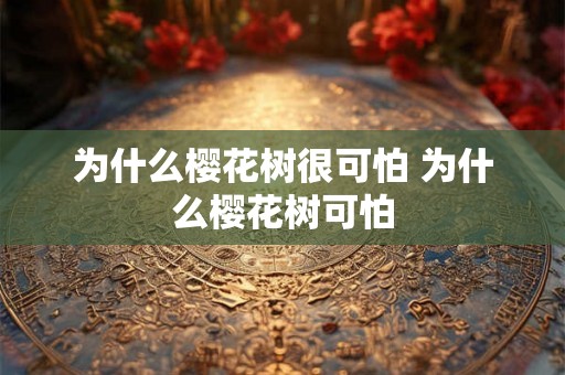 为什么樱花树很可怕 为什么樱花树可怕