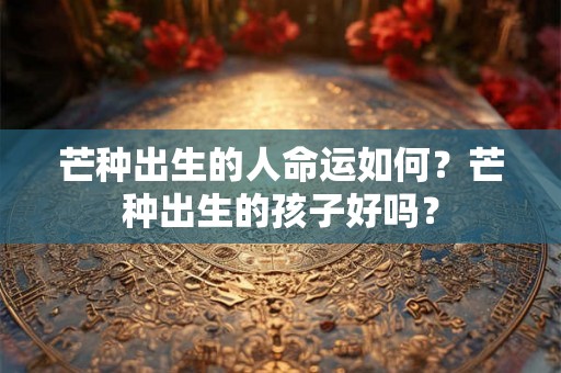 芒种出生的人命运如何？芒种出生的孩子好吗？