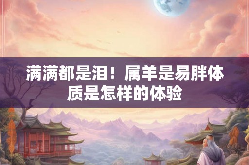 满满都是泪！属羊是易胖体质是怎样的体验