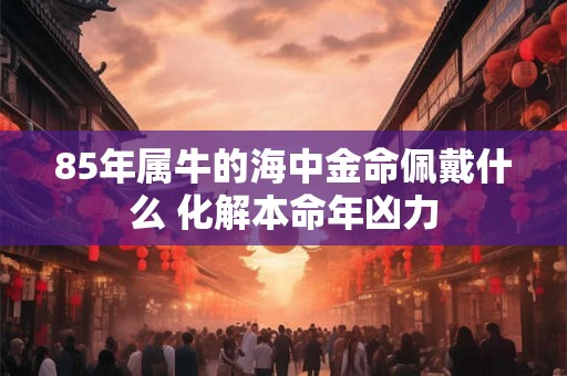 85年属牛的海中金命佩戴什么 化解本命年凶力