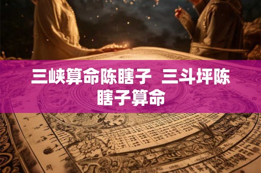 三峡算命陈瞎子  三斗坪陈瞎子算命