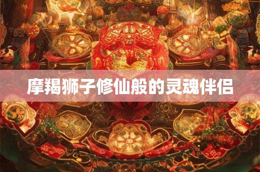 摩羯狮子修仙般的灵魂伴侣