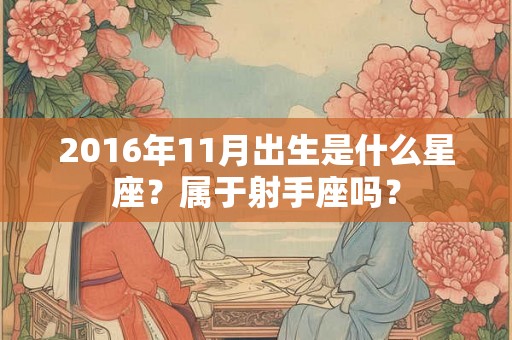 2016年11月出生是什么星座？属于射手座吗？