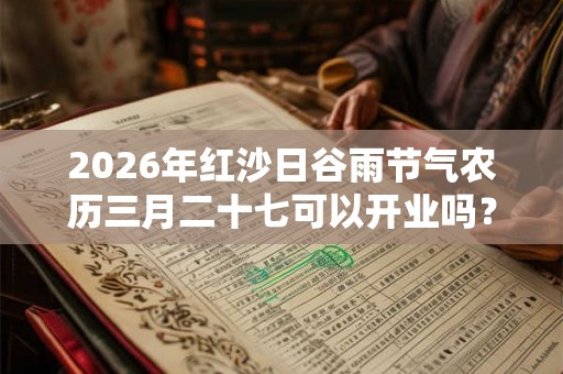 2026年红沙日谷雨节气农历三月二十七可以开业吗？