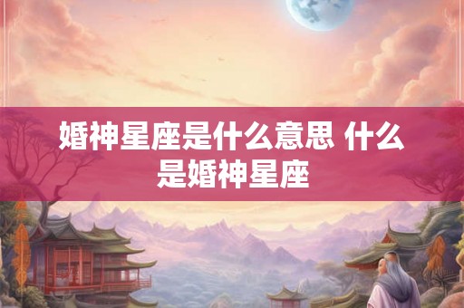 婚神星座是什么意思 什么是婚神星座