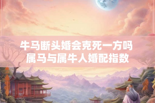 牛马断头婚会克死一方吗 属马与属牛人婚配指数