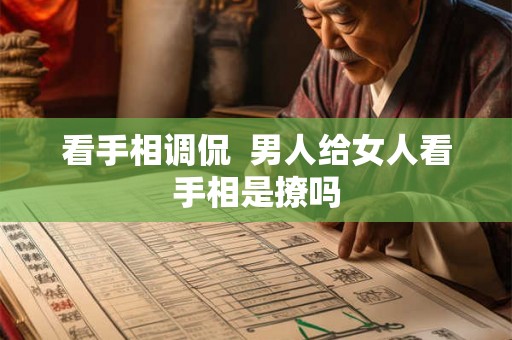 看手相调侃 男人给女人看手相是撩吗 看手相调侃 男人给女人看手相是撩吗