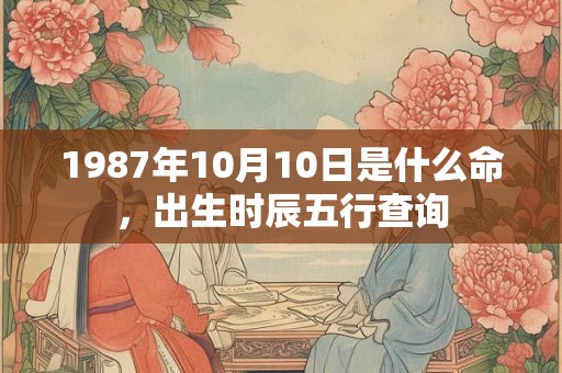 1987年10月10日是什么命，出生时辰五行查询