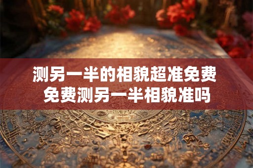 测另一半的相貌超准免费 免费测另一半相貌准吗
