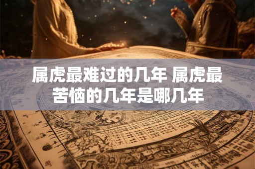 属虎最难过的几年 属虎最苦恼的几年是哪几年