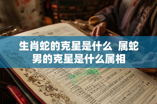 生肖蛇的克星是什么  属蛇男的克星是什么属相
